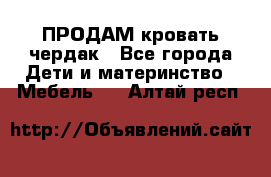 ПРОДАМ кровать чердак - Все города Дети и материнство » Мебель   . Алтай респ.